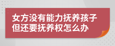 女方没有能力抚养孩子但还要抚养权怎么办