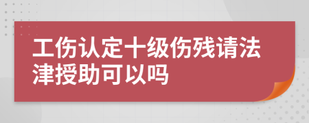 工伤认定十级伤残请法津授助可以吗