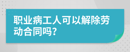 职业病工人可以解除劳动合同吗？