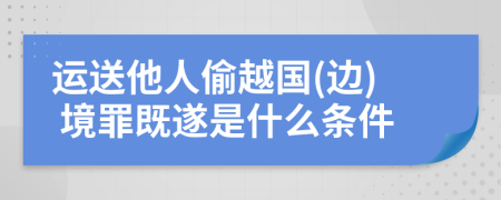 运送他人偷越国(边) 境罪既遂是什么条件