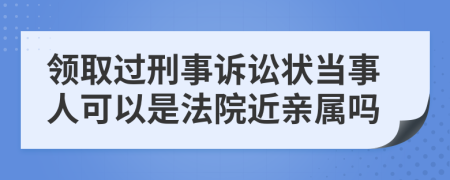 领取过刑事诉讼状当事人可以是法院近亲属吗