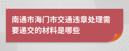 南通市海门市交通违章处理需要递交的材料是哪些