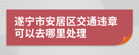 遂宁市安居区交通违章可以去哪里处理