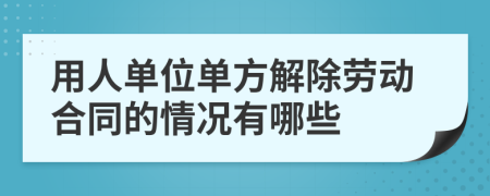 用人单位单方解除劳动合同的情况有哪些