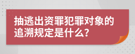 抽逃出资罪犯罪对象的追溯规定是什么？