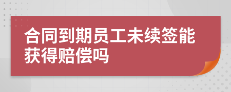 合同到期员工未续签能获得赔偿吗