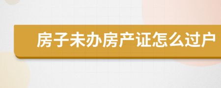 房子未办房产证怎么过户