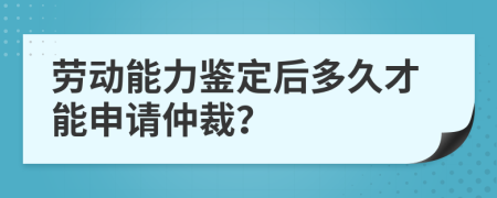 劳动能力鉴定后多久才能申请仲裁？