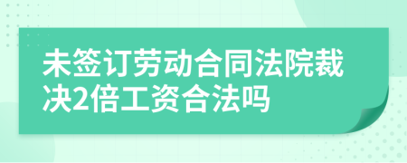 未签订劳动合同法院裁决2倍工资合法吗