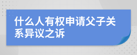 什么人有权申请父子关系异议之诉