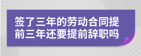 签了三年的劳动合同提前三年还要提前辞职吗