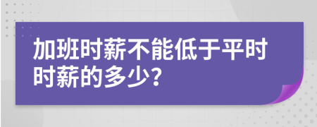 加班时薪不能低于平时时薪的多少？