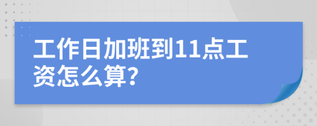 工作日加班到11点工资怎么算？