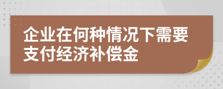 企业在何种情况下需要支付经济补偿金