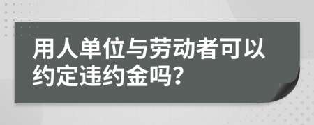用人单位与劳动者可以约定违约金吗？