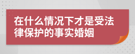 在什么情况下才是受法律保护的事实婚姻