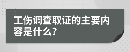 工伤调查取证的主要内容是什么？