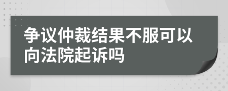 争议仲裁结果不服可以向法院起诉吗