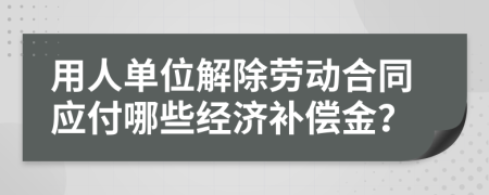 用人单位解除劳动合同应付哪些经济补偿金？