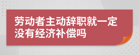 劳动者主动辞职就一定没有经济补偿吗