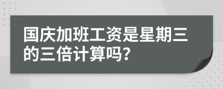 国庆加班工资是星期三的三倍计算吗？