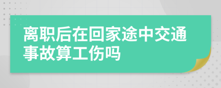 离职后在回家途中交通事故算工伤吗