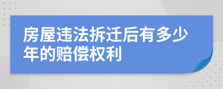 房屋违法拆迁后有多少年的赔偿权利