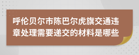 呼伦贝尔市陈巴尔虎旗交通违章处理需要递交的材料是哪些