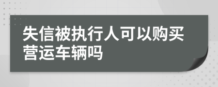 失信被执行人可以购买营运车辆吗