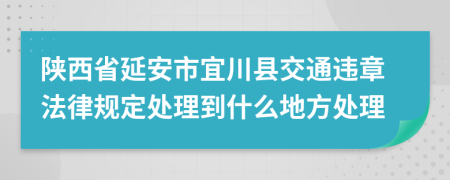 陕西省延安市宜川县交通违章法律规定处理到什么地方处理