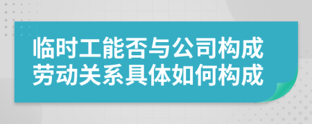 临时工能否与公司构成劳动关系具体如何构成