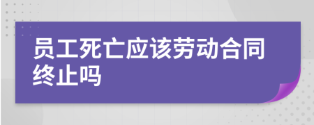 员工死亡应该劳动合同终止吗