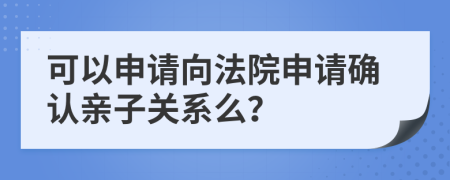 可以申请向法院申请确认亲子关系么？