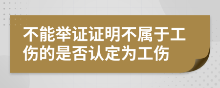 不能举证证明不属于工伤的是否认定为工伤