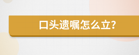 口头遗嘱怎么立？