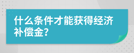 什么条件才能获得经济补偿金？