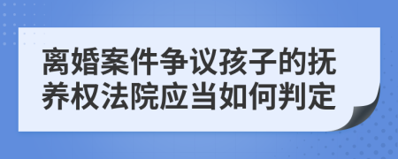 离婚案件争议孩子的抚养权法院应当如何判定