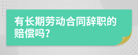 有长期劳动合同辞职的赔偿吗？