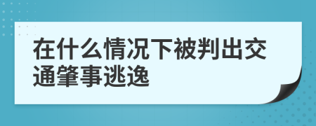 在什么情况下被判出交通肇事逃逸