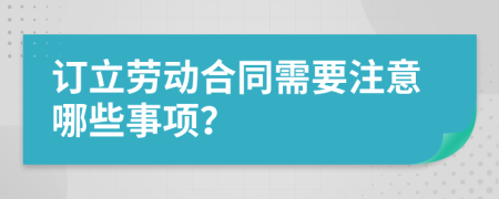 订立劳动合同需要注意哪些事项？