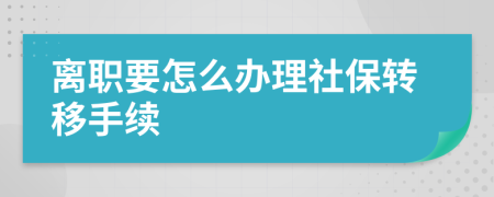 离职要怎么办理社保转移手续