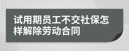 试用期员工不交社保怎样解除劳动合同