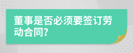 董事是否必须要签订劳动合同？