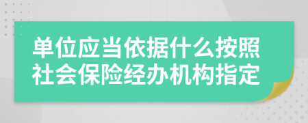 单位应当依据什么按照社会保险经办机构指定