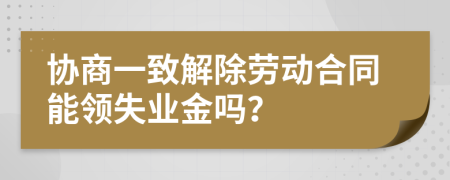 协商一致解除劳动合同能领失业金吗？