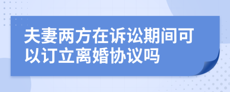 夫妻两方在诉讼期间可以订立离婚协议吗