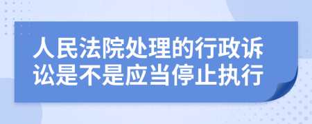 人民法院处理的行政诉讼是不是应当停止执行