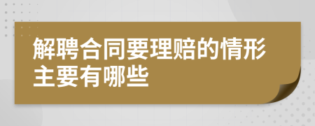 解聘合同要理赔的情形主要有哪些