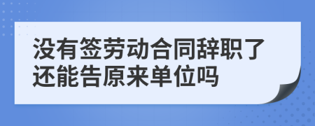 没有签劳动合同辞职了还能告原来单位吗