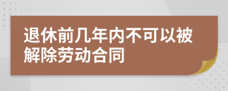 退休前几年内不可以被解除劳动合同